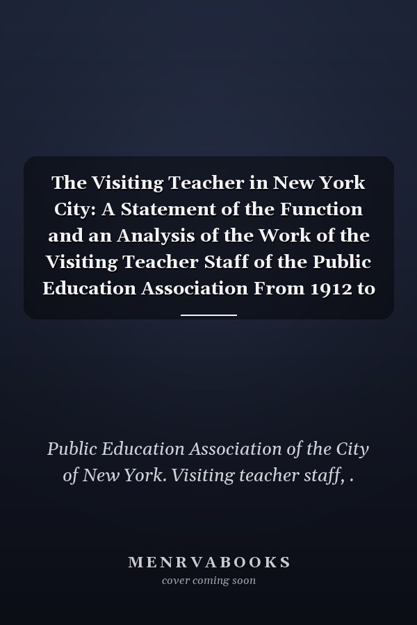The Visiting Teacher in New York City: A Statement of the Function and an Analysis of the Work of the Visiting Teacher Staff of the Public Education Association From 1912 to 1915 Inclusive (1916 )