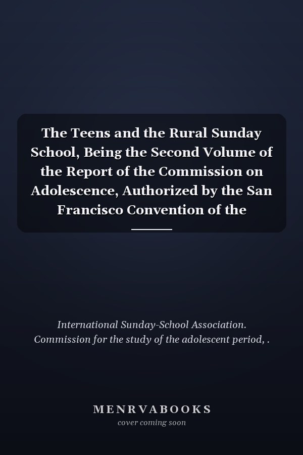 The Teens and the Rural Sunday School, Being the Second Volume of the Report of the Commission on Adolescence, Authorized by the San Francisco Convention of the International Sunday School Association