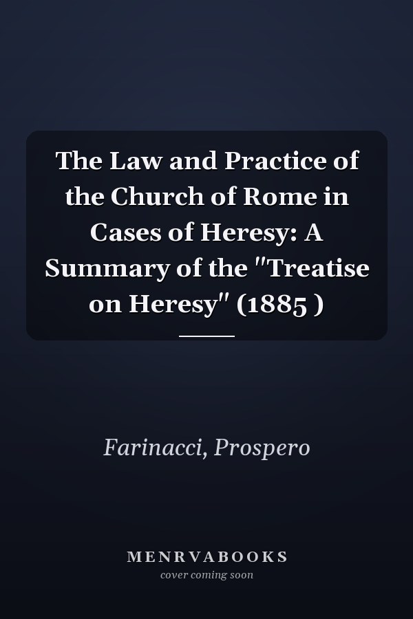 The Law and Practice of the Church of Rome in Cases of Heresy: A Summary of the "Treatise on Heresy" (1885 )