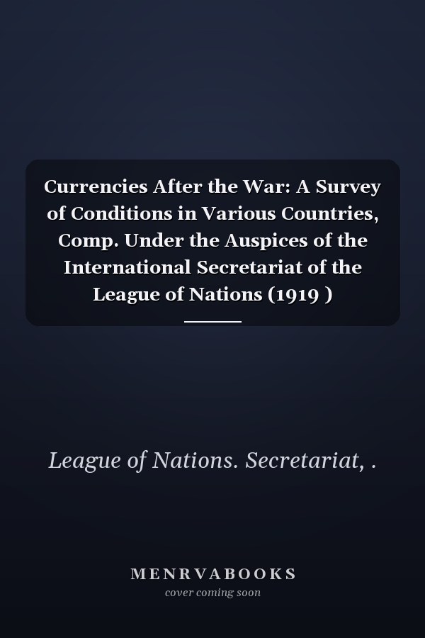 Currencies After the War: A Survey of Conditions in Various Countries, Comp. Under the Auspices of the International Secretariat of the League of Nations (1919 )