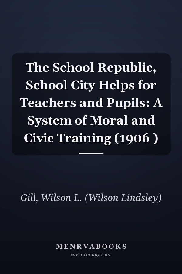The School Republic, School City Helps for Teachers and Pupils: A System of Moral and Civic Training (1906 )
