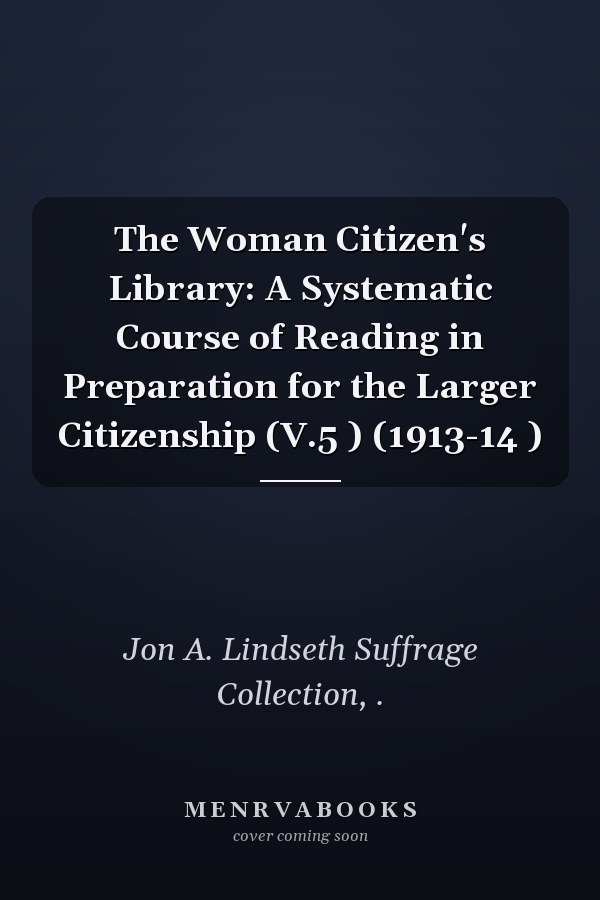 The Woman Citizen's Library: A Systematic Course of Reading in Preparation for the Larger Citizenship (V.5 ) (1913-14 )