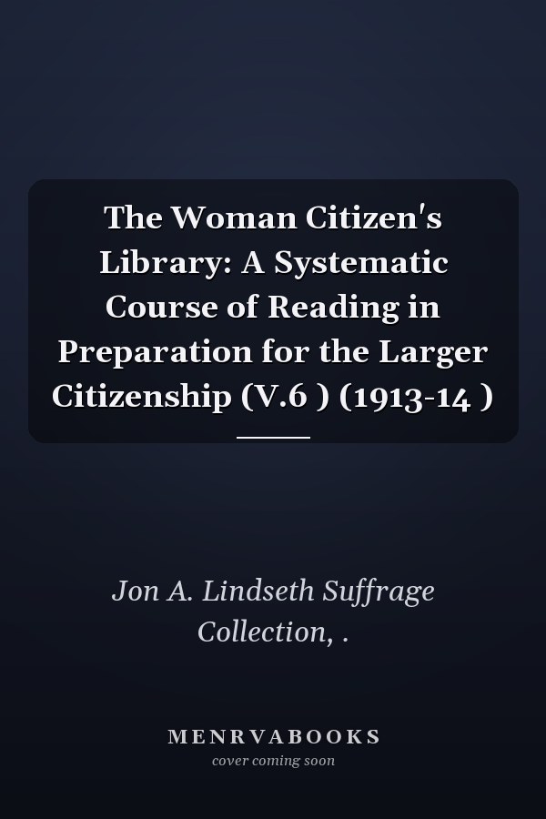 The Woman Citizen's Library: A Systematic Course of Reading in Preparation for the Larger Citizenship (V.6 ) (1913-14 )