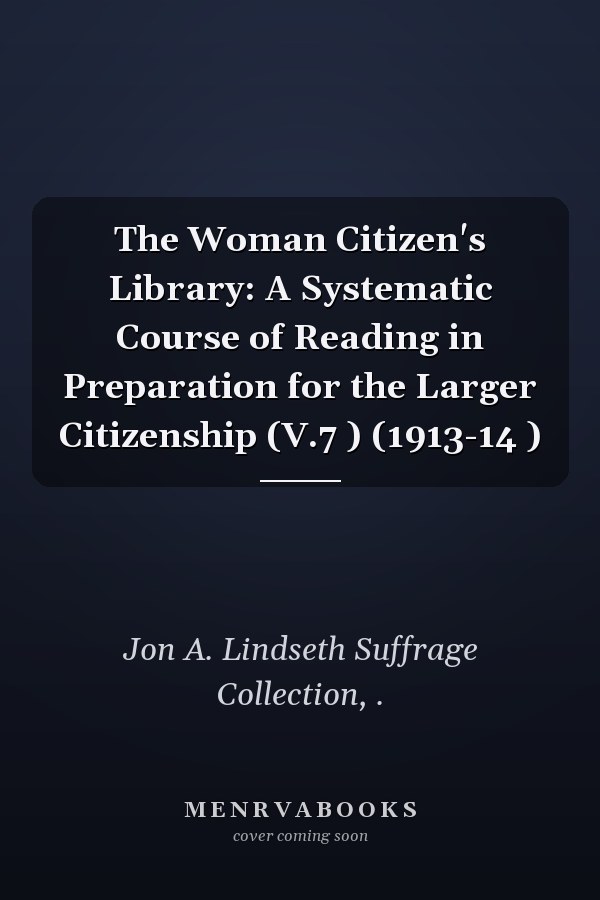 The Woman Citizen's Library: A Systematic Course of Reading in Preparation for the Larger Citizenship (V.7 ) (1913-14 )