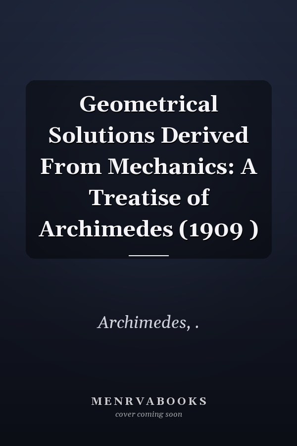 Geometrical Solutions Derived From Mechanics: A Treatise of Archimedes (1909 )