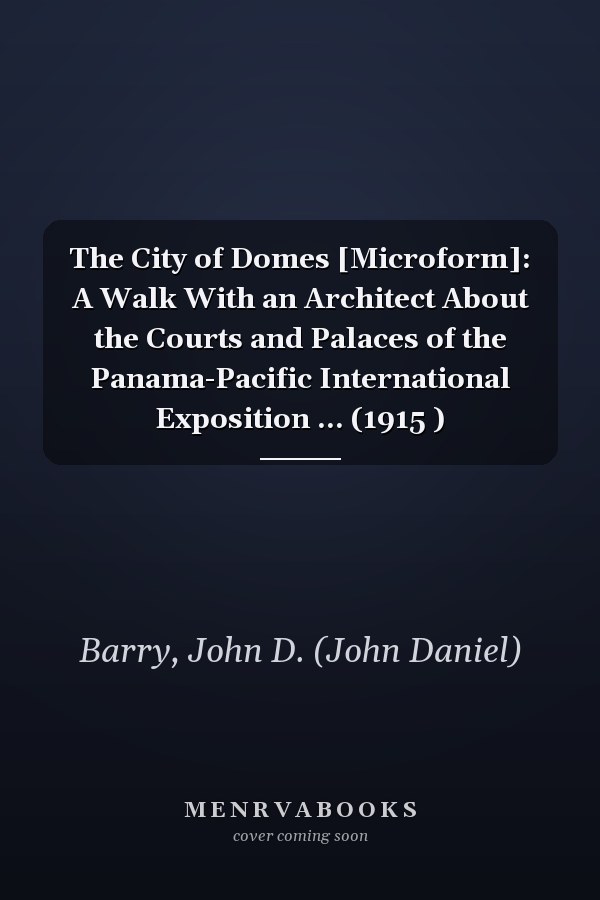 The City of Domes [Microform]: A Walk With an Architect About the Courts and Palaces of the Panama-Pacific International Exposition ... (1915 )