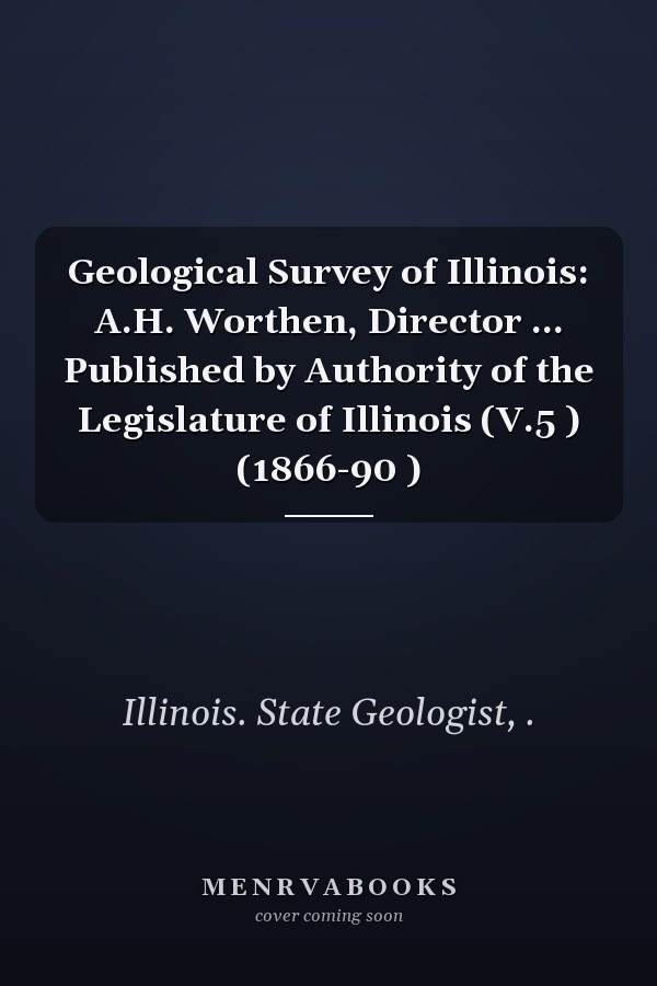 Geological Survey of Illinois: A.H. Worthen, Director ... Published by Authority of the Legislature of Illinois (V.5 ) (1866-90 )
