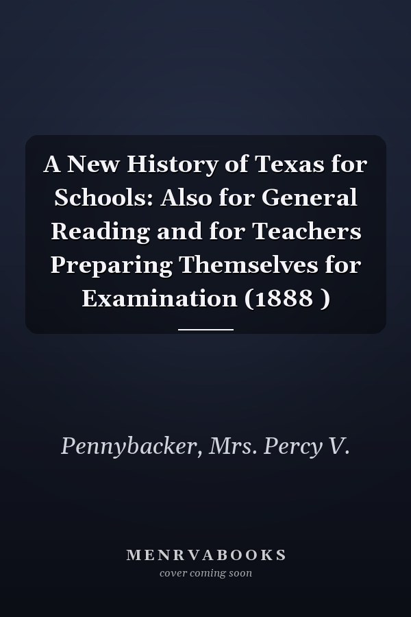 A New History of Texas for Schools: Also for General Reading and for Teachers Preparing Themselves for Examination (1888 )