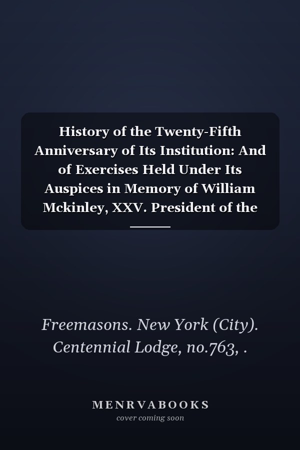 History of the Twenty-Fifth Anniversary of Its Institution: And of Exercises Held Under Its Auspices in Memory of William Mckinley, XXV. President of the United States (1901 )