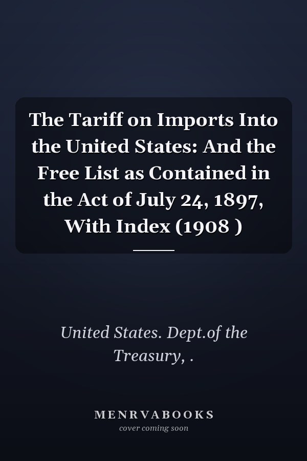 The Tariff on Imports Into the United States: And the Free List as Contained in the Act of July 24, 1897, With Index (1908 )