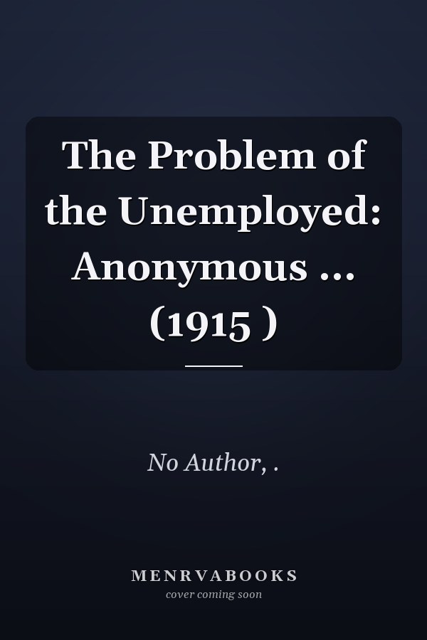 The Problem of the Unemployed: Anonymous ... (1915 )