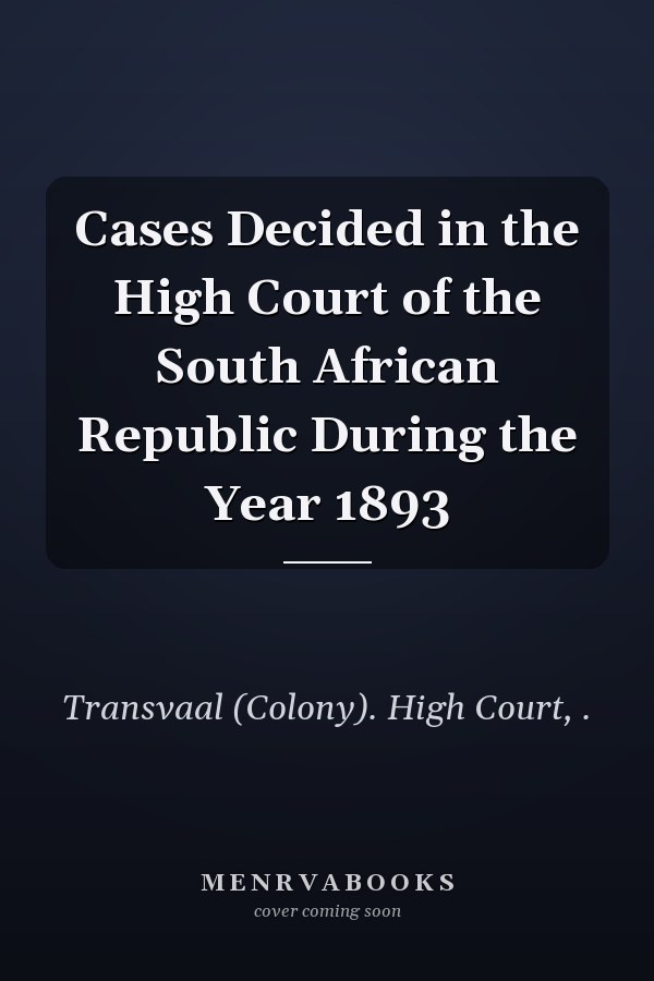 Cases Decided in the High Court of the South African Republic During the Year 1893