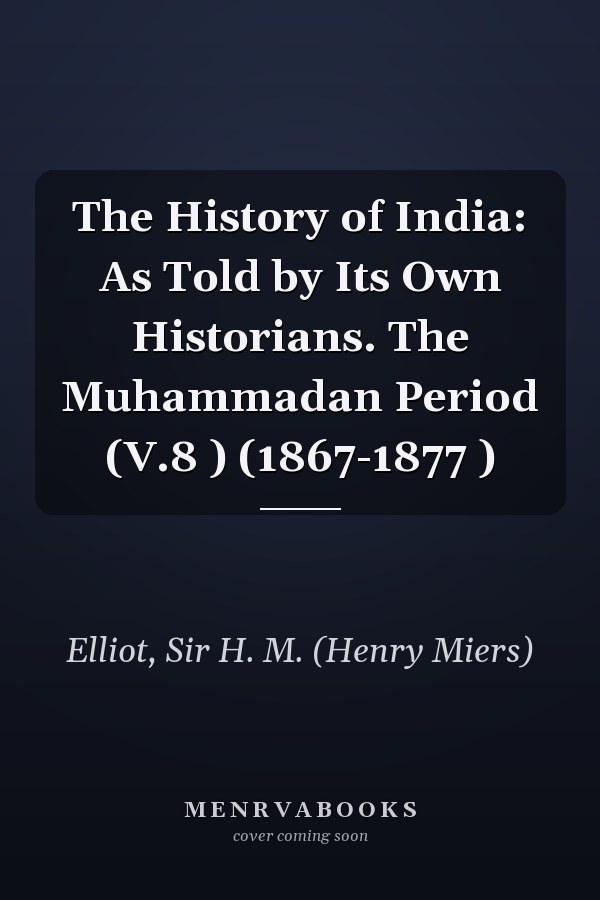 The History of India: As Told by Its Own Historians. The Muhammadan Period (V.8 ) (1867-1877 )