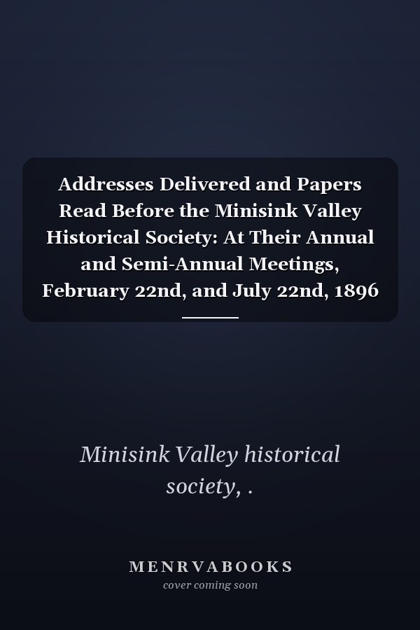 Addresses Delivered and Papers Read Before the Minisink Valley Historical Society: At Their Annual and Semi-Annual Meetings, February 22nd, and July 22nd, 1896 (1897 )