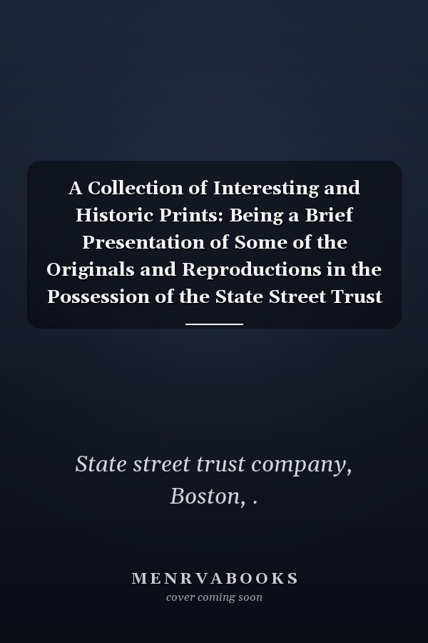 A Collection of Interesting and Historic Prints: Being a Brief Presentation of Some of the Originals and Reproductions in the Possession of the State Street Trust Company (1909 )