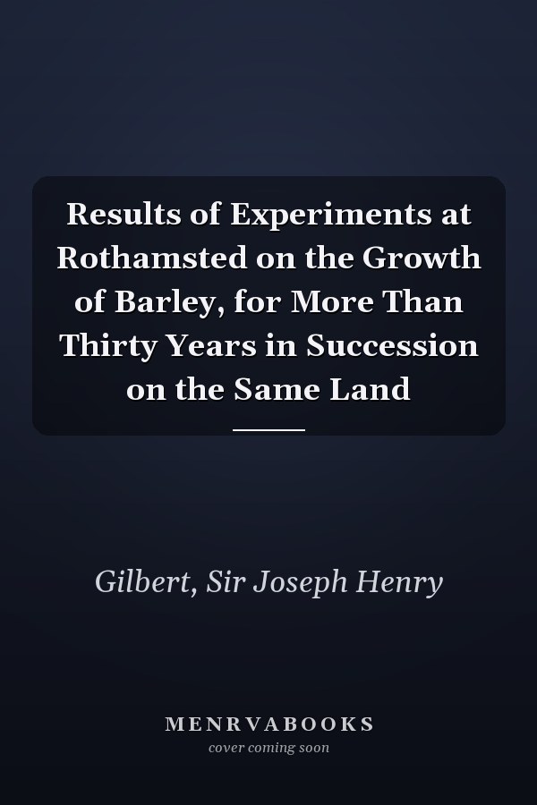Results of Experiments at Rothamsted on the Growth of Barley, for More Than Thirty Years in Succession on the Same Land