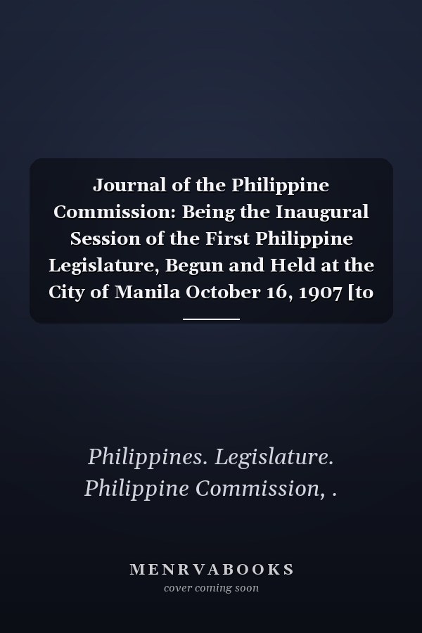 Journal of the Philippine Commission: Being the Inaugural Session of the First Philippine Legislature, Begun and Held at the City of Manila October 16, 1907 [to February 1, 1908] (1908-1917 )