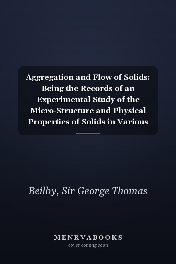 Aggregation and Flow of Solids: Being the Records of an Experimental Study of the Micro-Structure and Physical Properties of Solids in Various States of Aggregation, 1900-1921 (1921 )
