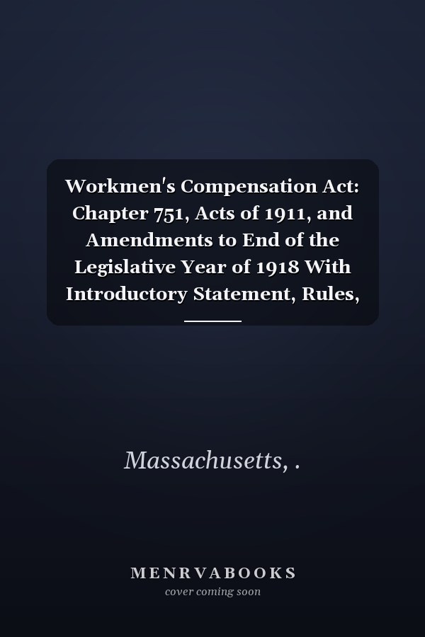 Workmen's Compensation Act: Chapter 751, Acts of 1911, and Amendments to End of the Legislative Year of 1918 With Introductory Statement, Rules, Forms Annotations and Index (1918 )