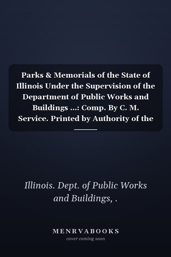 Parks & Memorials of the State of Illinois Under the Supervision of the Department of Public Works and Buildings ...: Comp. By C. M. Service. Printed by Authority of the State of Illinois (1920 )