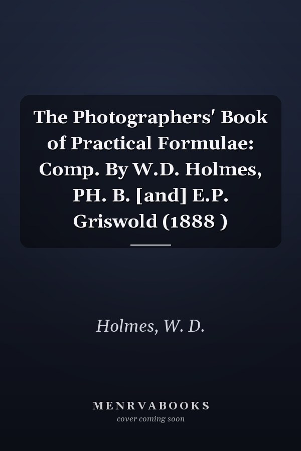 The Photographers' Book of Practical Formulae: Comp. By W.D. Holmes, PH. B. [and] E.P. Griswold (1888 )