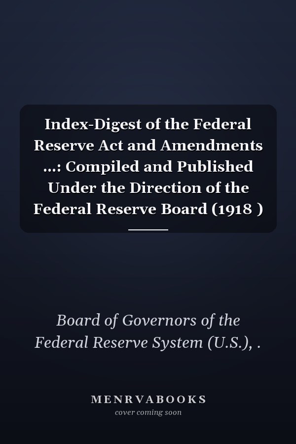 Index-Digest of the Federal Reserve Act and Amendments ...: Compiled and Published Under the Direction of the Federal Reserve Board (1918 )