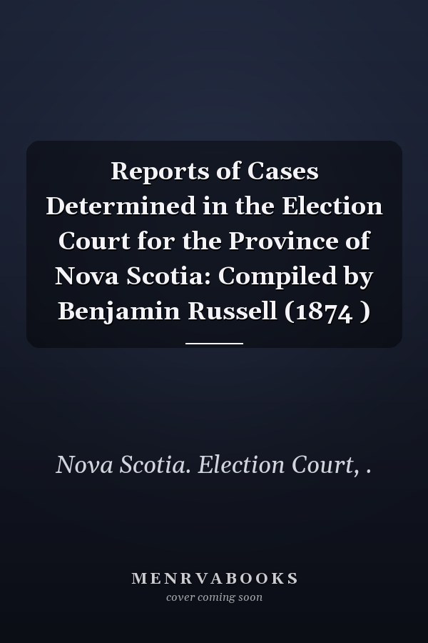 Reports of Cases Determined in the Election Court for the Province of Nova Scotia: Compiled by Benjamin Russell (1874 )