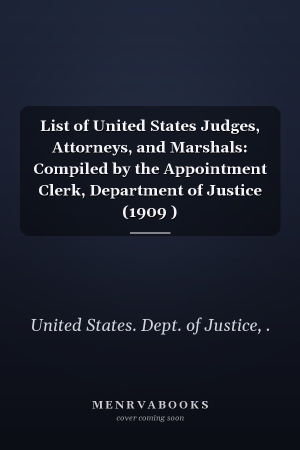 List of United States Judges, Attorneys, and Marshals: Compiled by the Appointment Clerk, Department of Justice (1909 )