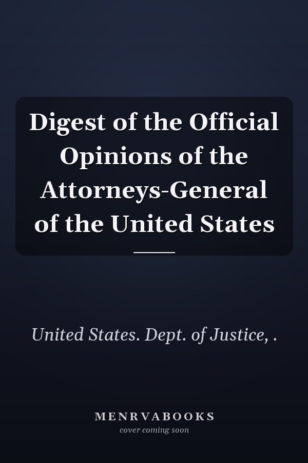 Digest of the Official Opinions of the Attorneys-General of the United States