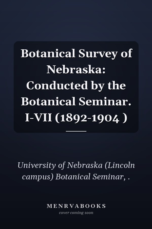 Botanical Survey of Nebraska: Conducted by the Botanical Seminar. I-VII (1892-1904 )