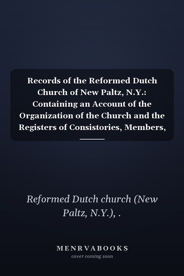 Records of the Reformed Dutch Church of New Paltz, N.Y.: Containing an Account of the Organization of the Church and the Registers of Consistories, Members, Marriages, and Baptisms (1896 )