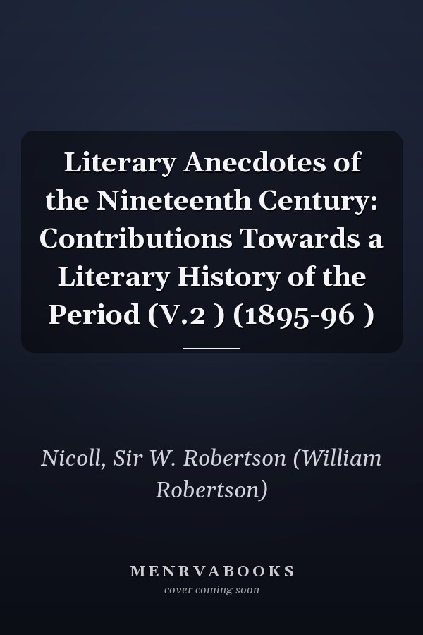 Literary Anecdotes of the Nineteenth Century: Contributions Towards a Literary History of the Period (V.2 ) (1895-96 )
