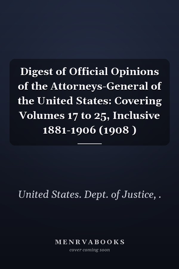 Digest of Official Opinions of the Attorneys-General of the United States: Covering Volumes 17 to 25, Inclusive 1881-1906 (1908 )