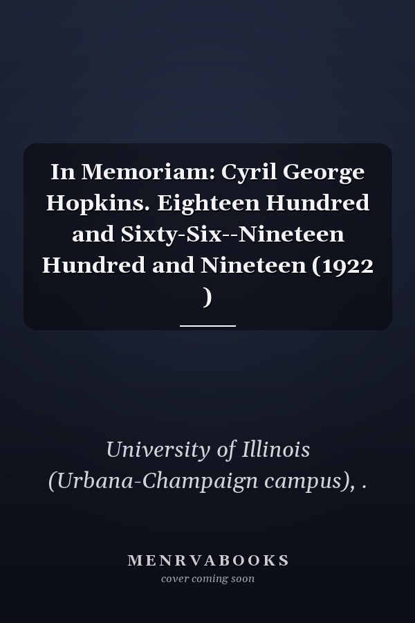 In Memoriam: Cyril George Hopkins. Eighteen Hundred and Sixty-Six--Nineteen Hundred and Nineteen (1922 )