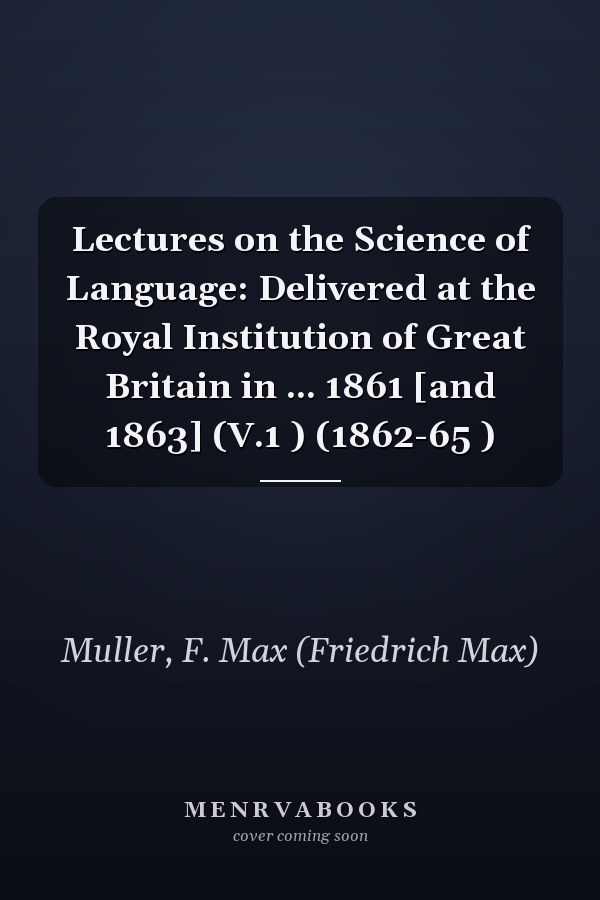 Lectures on the Science of Language: Delivered at the Royal Institution of Great Britain in ... 1861 [and 1863] (V.1 ) (1862-65 )