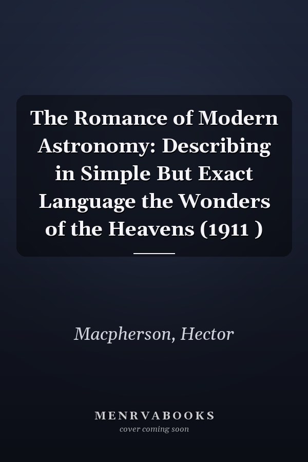 The Romance of Modern Astronomy: Describing in Simple But Exact Language the Wonders of the Heavens (1911 )