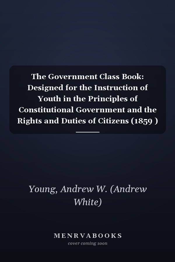 The Government Class Book: Designed for the Instruction of Youth in the Principles of Constitutional Government and the Rights and Duties of Citizens (1859 )
