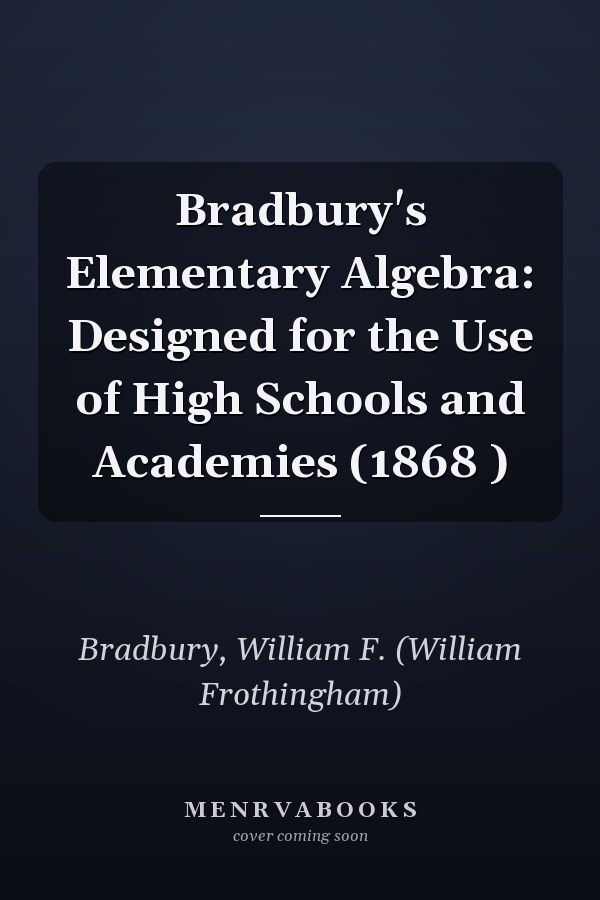 Bradbury's Elementary Algebra: Designed for the Use of High Schools and Academies (1868 )