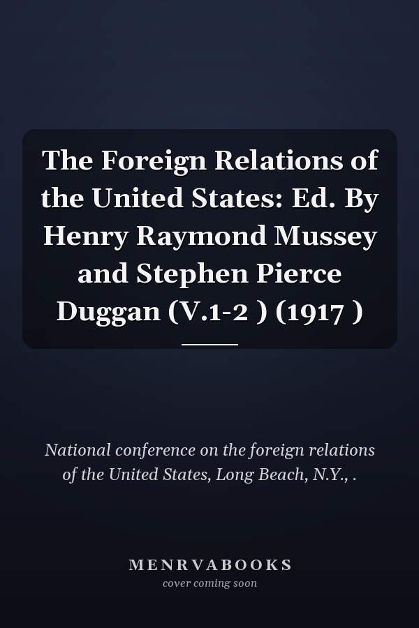 The Foreign Relations of the United States: Ed. By Henry Raymond Mussey and Stephen Pierce Duggan (V.1-2 ) (1917 )
