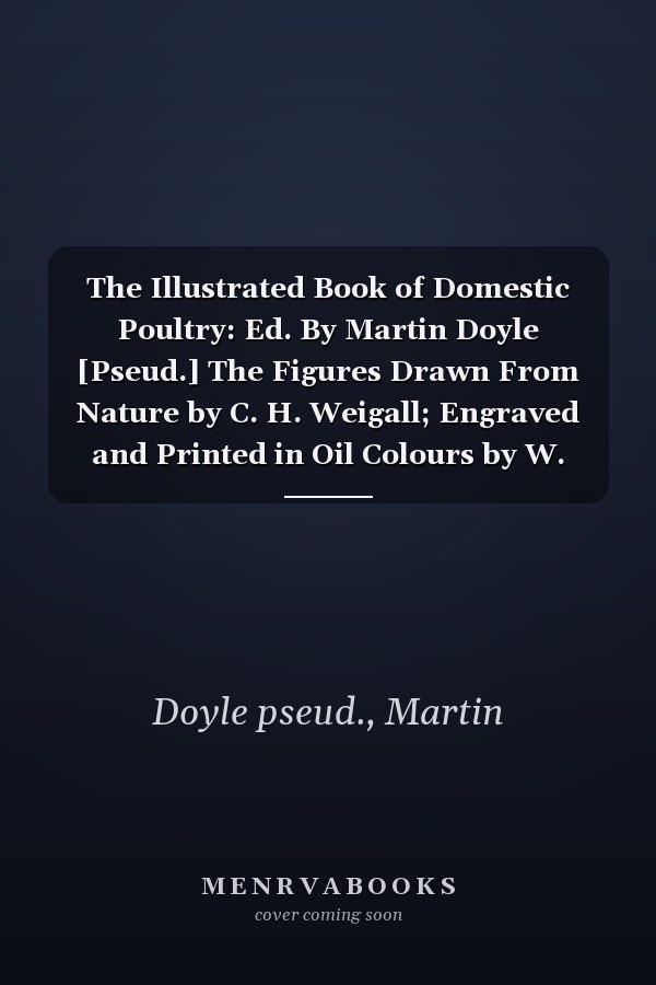 The Illustrated Book of Domestic Poultry: Ed. By Martin Doyle [Pseud.] The Figures Drawn From Nature by C. H. Weigall; Engraved and Printed in Oil Colours by W. Dickes (1892? )
