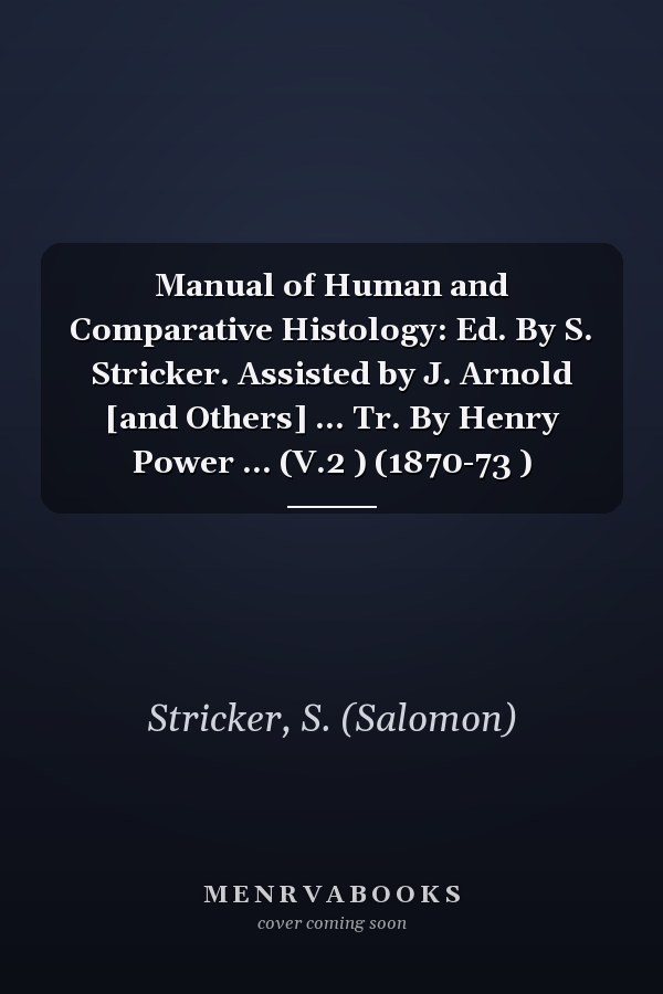 Manual of Human and Comparative Histology: Ed. By S. Stricker. Assisted by J. Arnold [and Others] ... Tr. By Henry Power ... (V.2 ) (1870-73 )