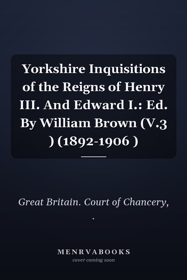 Yorkshire Inquisitions of the Reigns of Henry III. And Edward I.: Ed. By William Brown (V.3 ) (1892-1906 )