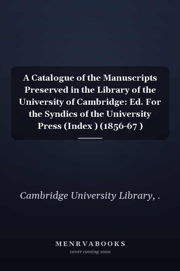 A Catalogue of the Manuscripts Preserved in the Library of the University of Cambridge: Ed. For the Syndics of the University Press (Index ) (1856-67 )