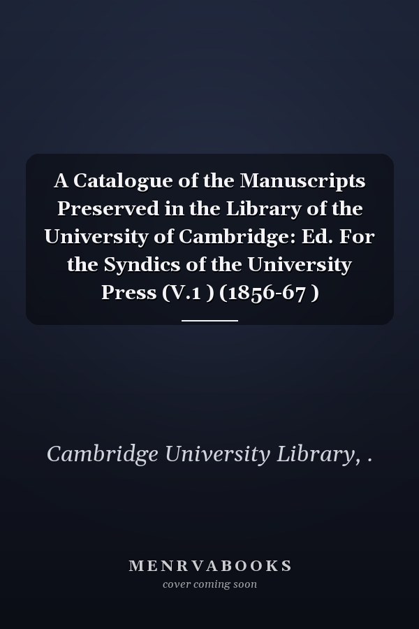 A Catalogue of the Manuscripts Preserved in the Library of the University of Cambridge: Ed. For the Syndics of the University Press (V.1 ) (1856-67 )