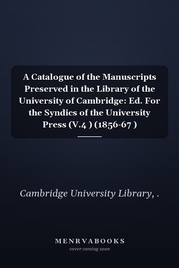 A Catalogue of the Manuscripts Preserved in the Library of the University of Cambridge: Ed. For the Syndics of the University Press (V.4 ) (1856-67 )