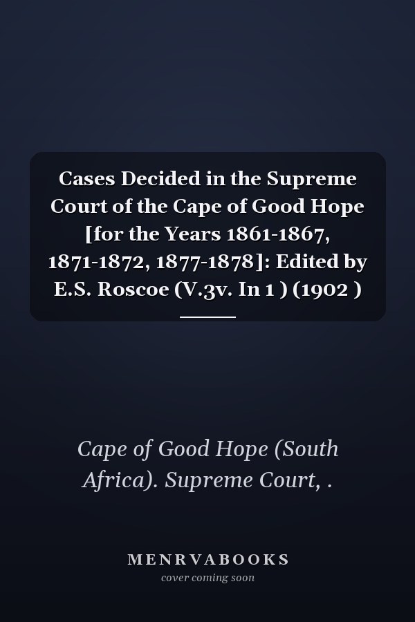 Cases Decided in the Supreme Court of the Cape of Good Hope [for the Years 1861-1867, 1871-1872, 1877-1878]: Edited by E.S. Roscoe (V.3v. In 1 ) (1902 )