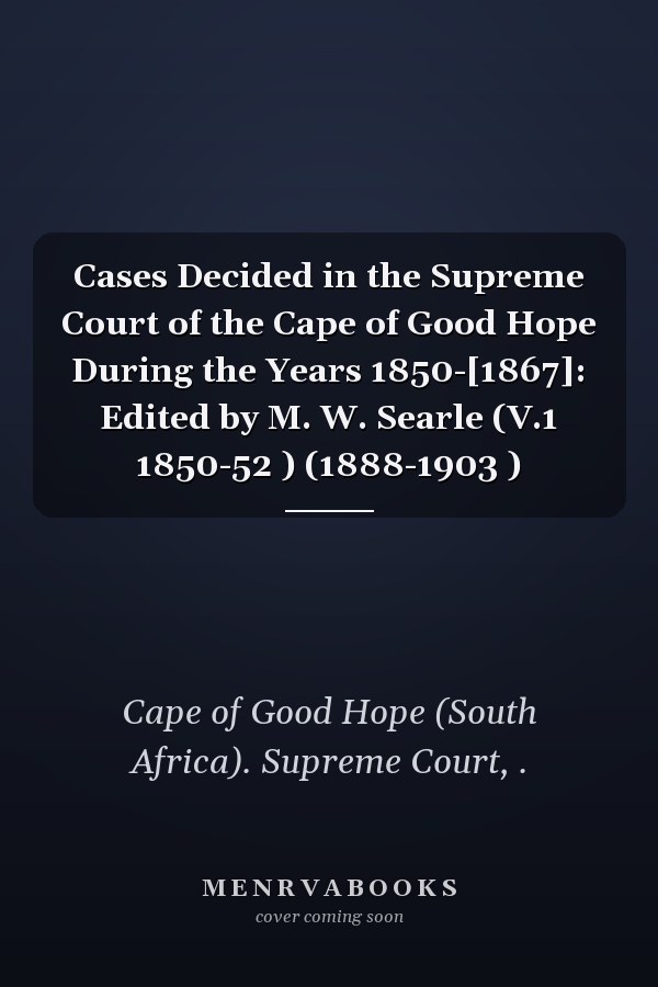 Cases Decided in the Supreme Court of the Cape of Good Hope During the Years 1850-[1867]: Edited by M. W. Searle (V.1 1850-52 ) (1888-1903 )