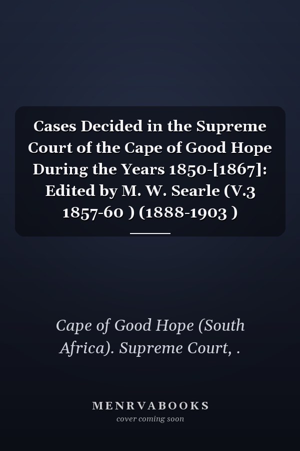 Cases Decided in the Supreme Court of the Cape of Good Hope During the Years 1850-[1867]: Edited by M. W. Searle (V.3 1857-60 ) (1888-1903 )