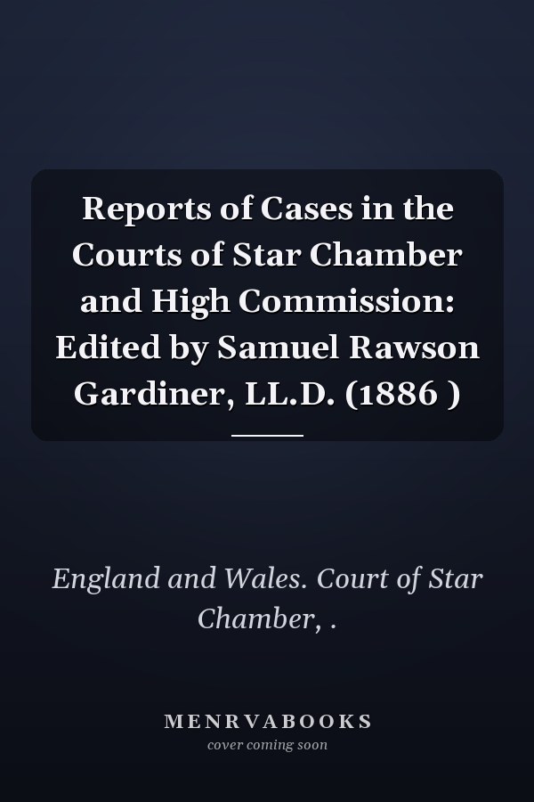 Reports of Cases in the Courts of Star Chamber and High Commission: Edited by Samuel Rawson Gardiner, LL.D. (1886 )