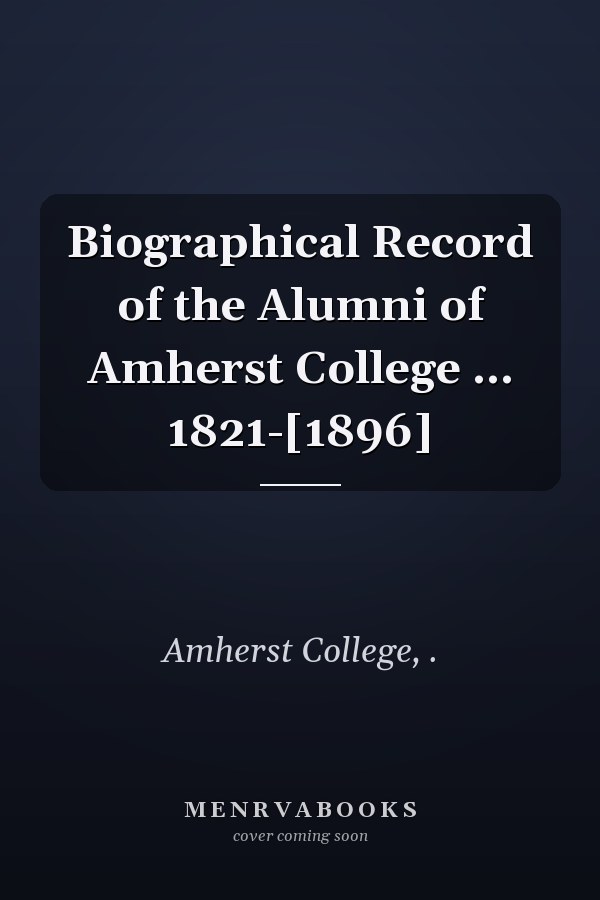 Biographical Record of the Alumni of Amherst College ... 1821-[1896]